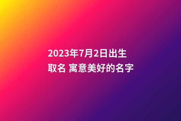 2023年7月2日出生取名 寓意美好的名字